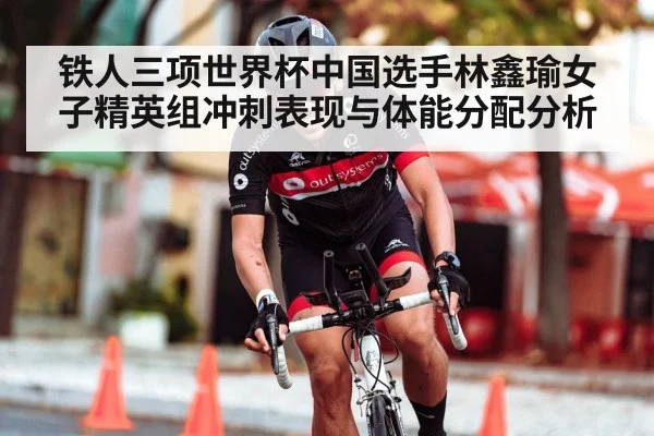 铁人三项世界杯中国选手林鑫瑜女子精英组冲刺表现与体能分配分析 | xingkong