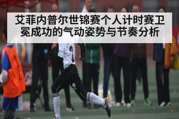 艾菲内普尔世锦赛个人计时赛卫冕成功的气动姿势与节奏分析 - xingkong