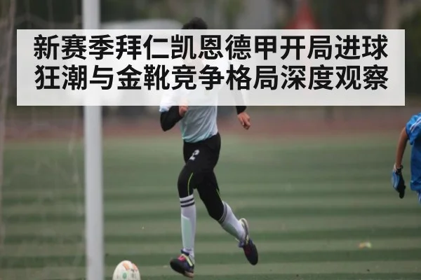 新赛季拜仁凯恩德甲开局进球狂潮与金靴竞争格局深度观察