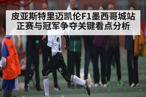 皮亚斯特里迈凯伦F1墨西哥城站正赛与冠军争夺关键看点分析