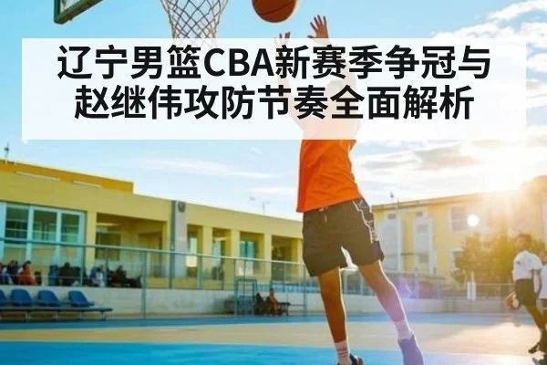 辽宁男篮CBA新赛季争冠与赵继伟攻防节奏全面解析