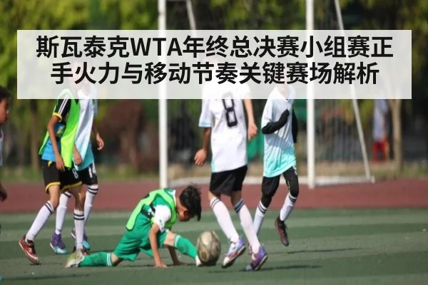 斯瓦泰克WTA年终总决赛小组赛正手火力与移动节奏关键赛场解析