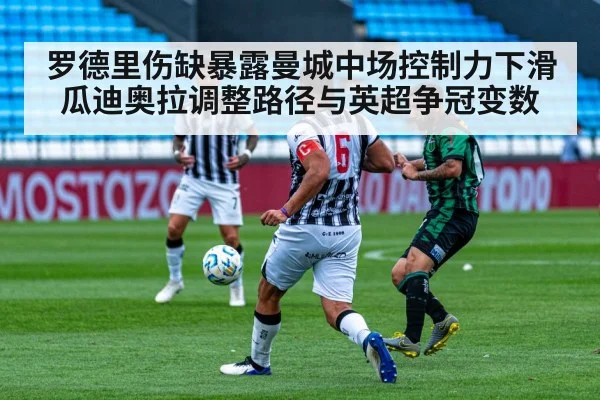 罗德里伤缺暴露曼城中场控制力下滑瓜迪奥拉调整路径与英超争冠变数