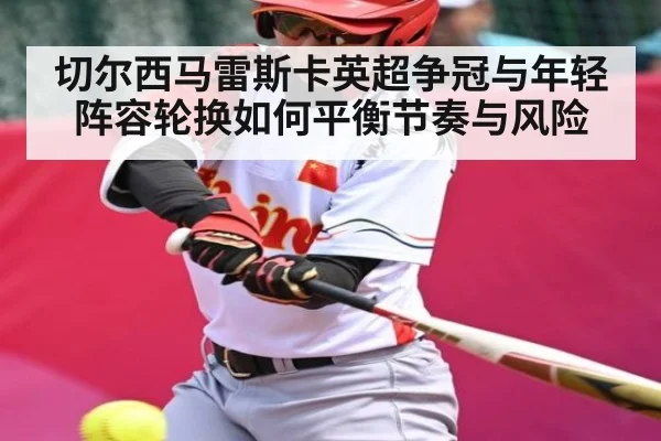 切尔西马雷斯卡英超争冠与年轻阵容轮换如何平衡节奏与风险